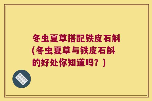 冬虫夏草搭配铁皮石斛(冬虫夏草与铁皮石斛的好处你知道吗？)