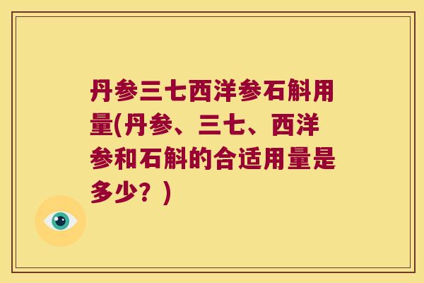 丹参三七西洋参石斛用量(丹参、三七、西洋参和石斛的合适用量是多少？)