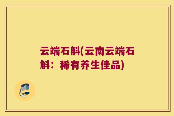 云端石斛(云南云端石斛：稀有养生佳品)
