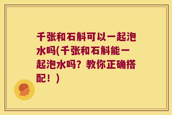 千张和石斛可以一起泡水吗(千张和石斛能一起泡水吗？教你正确搭配！)