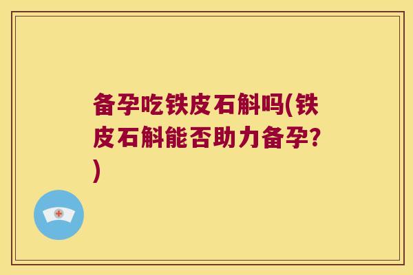备孕吃铁皮石斛吗(铁皮石斛能否助力备孕？)