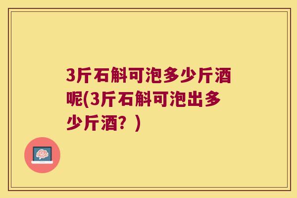 3斤石斛可泡多少斤酒呢(3斤石斛可泡出多少斤酒？)