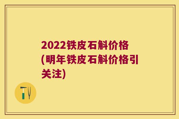 2022铁皮石斛价格(明年铁皮石斛价格引关注)
