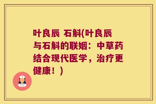 叶良辰 石斛(叶良辰与石斛的联姻：中草药结合现代医学，更健康！)