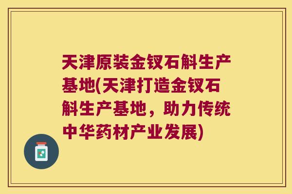 天津原装金钗石斛生产基地(天津打造金钗石斛生产基地，助力传统中华药材产业发展)