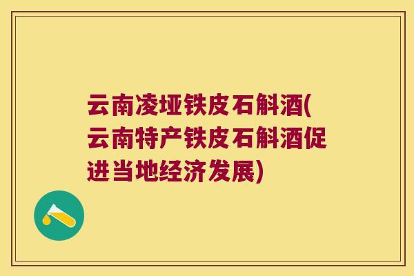 云南凌垭铁皮石斛酒(云南特产铁皮石斛酒促进当地经济发展)