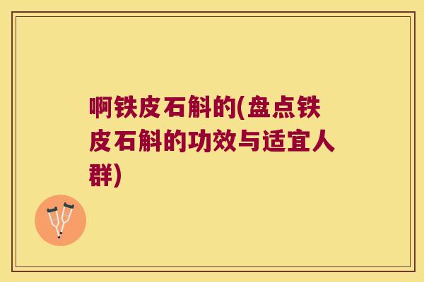 啊铁皮石斛的(盘点铁皮石斛的功效与适宜人群)