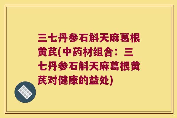 三七丹参石斛天麻葛根黄芪(中药材组合：三七丹参石斛天麻葛根黄芪对健康的益处)