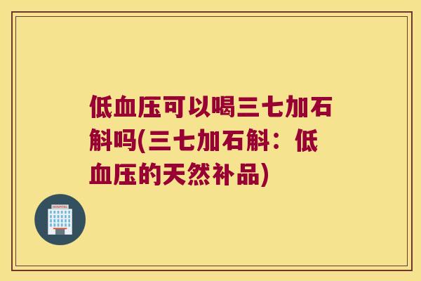 低血压可以喝三七加石斛吗(三七加石斛：低血压的天然补品)