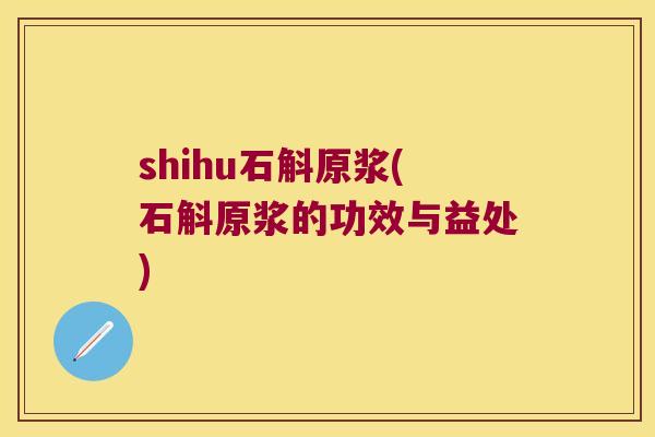 shihu石斛原浆(石斛原浆的功效与益处)