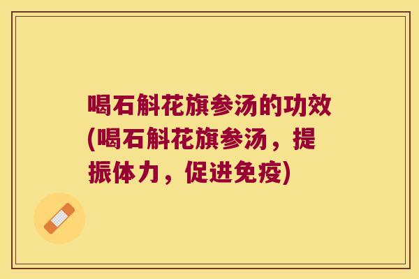 喝石斛花旗参汤的功效(喝石斛花旗参汤,提振体力,促进) 喝石斛花旗参汤的功效(喝石斛花旗参汤,提振体力,促进)