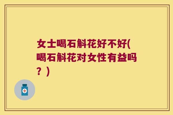 女士喝石斛花好不好(喝石斛花对女性有益吗？)