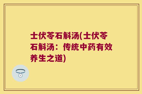 士伏苓石斛汤(士伏苓石斛汤:传统有效养生之道) 士伏苓石斛汤(士伏苓石斛汤:传统有效养生之道)