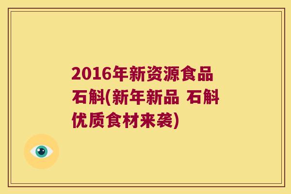 2016年新资源食品石斛(新年新品 石斛优质食材来袭)