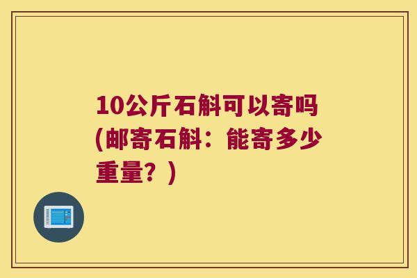 10公斤石斛可以寄吗(邮寄石斛：能寄多少重量？)
