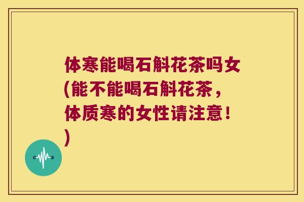 体寒能喝石斛花茶吗女(能不能喝石斛花茶，体质寒的女性请注意！)