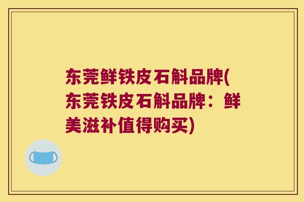 东莞鲜铁皮石斛品牌(东莞铁皮石斛品牌：鲜美滋补值得购买)