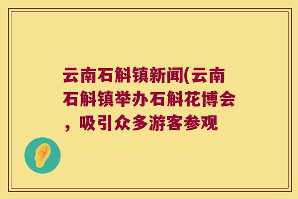 云南石斛镇新闻(云南石斛镇举办石斛花博会，吸引众多游客参观