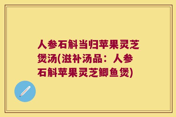 人参石斛当归苹果灵芝煲汤(滋补汤品：人参石斛苹果灵芝鲫鱼煲)