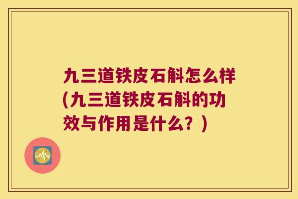 九三道铁皮石斛怎么样(九三道铁皮石斛的功效与作用是什么？)
