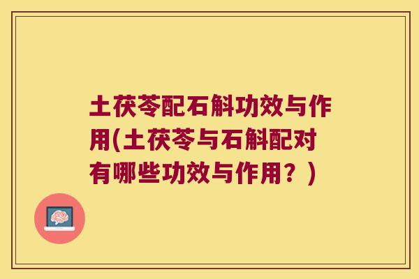 土茯苓配石斛功效与作用(土茯苓与石斛配对有哪些功效与作用？)