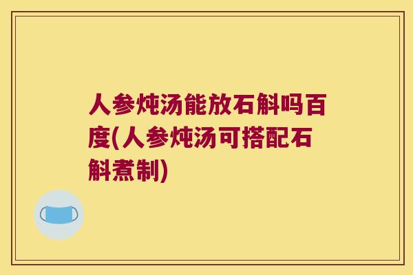 人参炖汤能放石斛吗百度(人参炖汤可搭配石斛煮制)