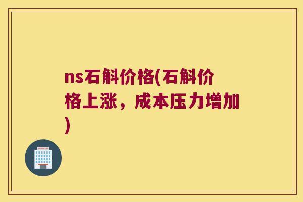 ns石斛价格(石斛价格上涨，成本压力增加)