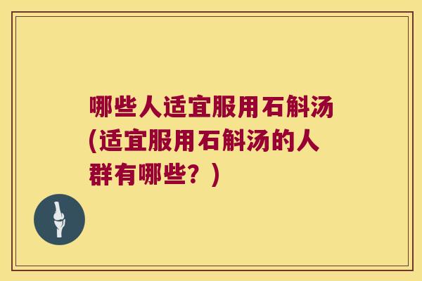 哪些人适宜服用石斛汤(适宜服用石斛汤的人群有哪些？)
