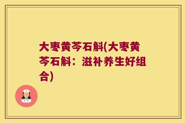 大枣黄芩石斛(大枣黄芩石斛：滋补养生好组合)