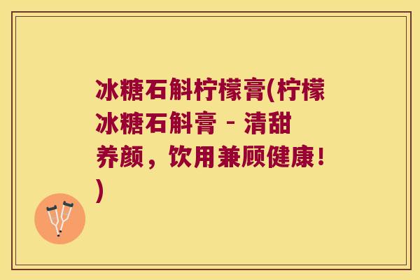 冰糖石斛柠檬膏(柠檬冰糖石斛膏 - 清甜养颜，饮用兼顾健康！)