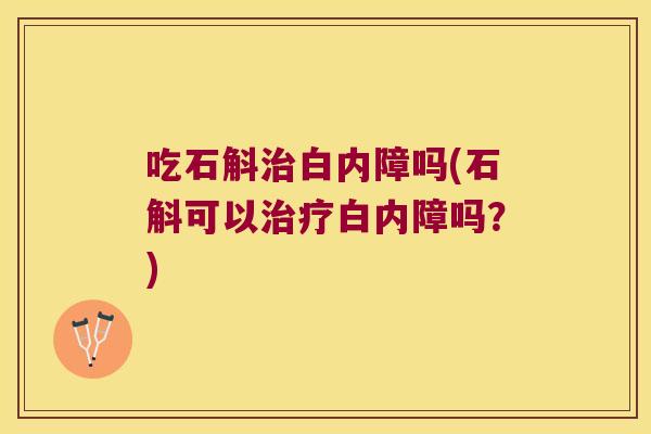 吃石斛治白内障吗(石斛可以治疗白内障吗？)
