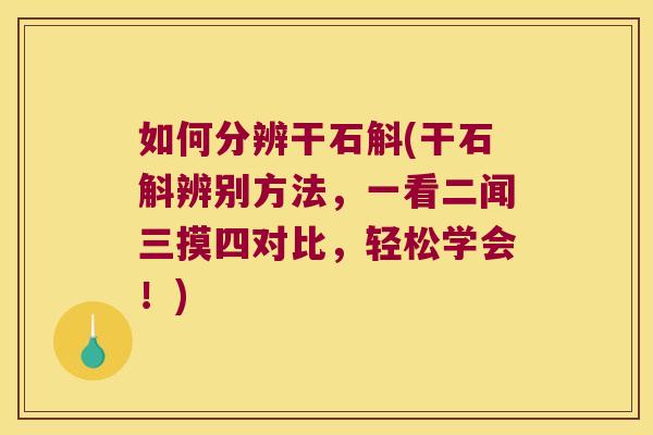 如何分辨干石斛(干石斛辨别方法，一看二闻三摸四对比，轻松学会！)