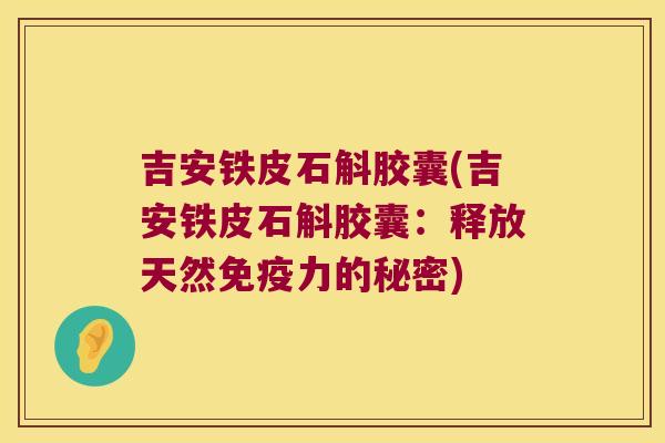 吉安铁皮石斛胶囊(吉安铁皮石斛胶囊：释放天然免疫力的秘密)