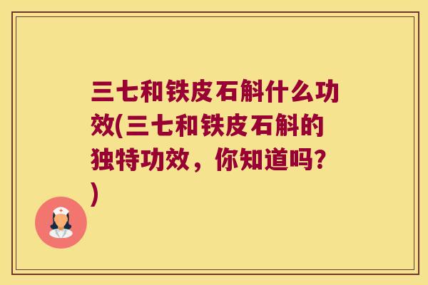三七和铁皮石斛什么功效(三七和铁皮石斛的独特功效,你知道吗?) 三七和铁皮石斛什么功效(三七和铁皮石斛的独特功效,你知道吗?)
