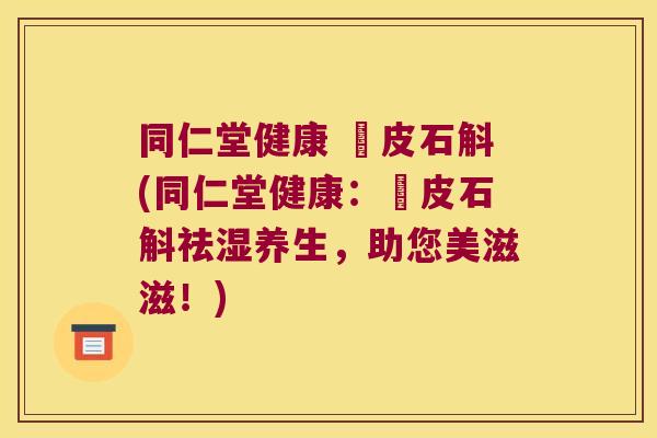 同仁堂健康 鉄皮石斛(同仁堂健康：鉄皮石斛祛湿养生，助您美滋滋！)