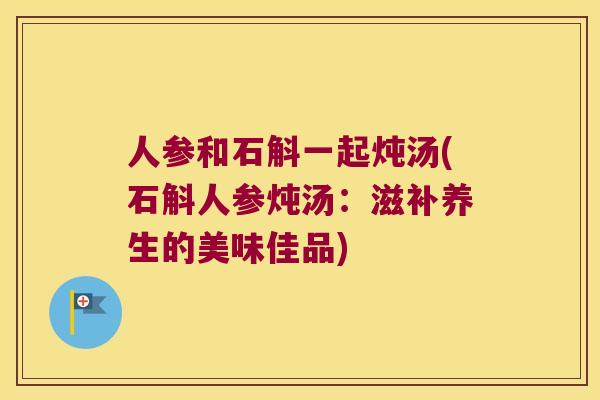 人参和石斛一起炖汤(石斛人参炖汤：滋补养生的美味佳品)