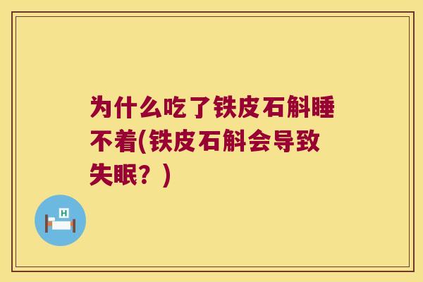 为什么吃了铁皮石斛睡不着(铁皮石斛会导致失眠？)