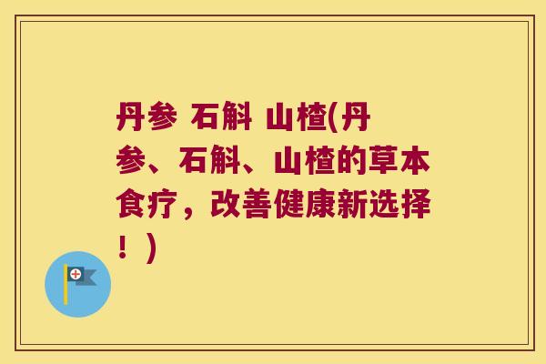 丹参 石斛 山楂(丹参、石斛、山楂的草本食疗，改善健康新选择！)