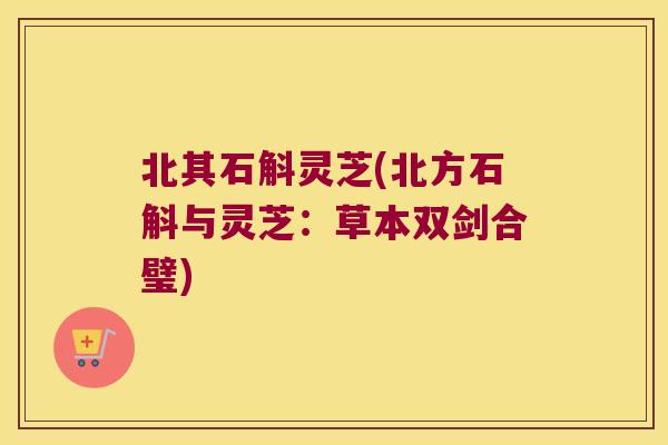 北其石斛灵芝(北方石斛与灵芝：草本双剑合璧)