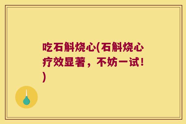 吃石斛烧心(石斛烧心疗效显著，不妨一试！)
