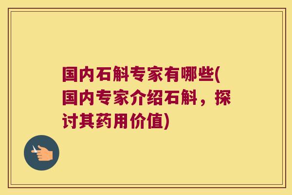 国内石斛专家有哪些(国内专家介绍石斛，探讨其药用价值)