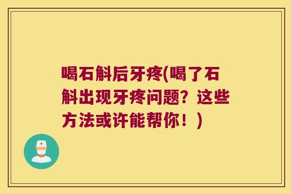 喝石斛后牙疼(喝了石斛出现牙疼问题?这些方法或许能帮你!) 喝石斛后牙疼(喝了石斛出现牙疼问题?这些方法或许能帮你!)