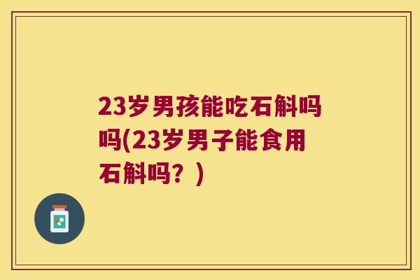 23岁男孩能吃石斛吗吗(23岁男子能食用石斛吗？)