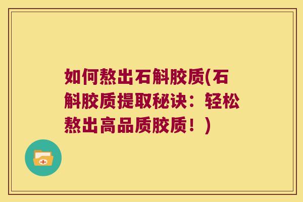 如何熬出石斛胶质(石斛胶质提取秘诀：轻松熬出高品质胶质！)