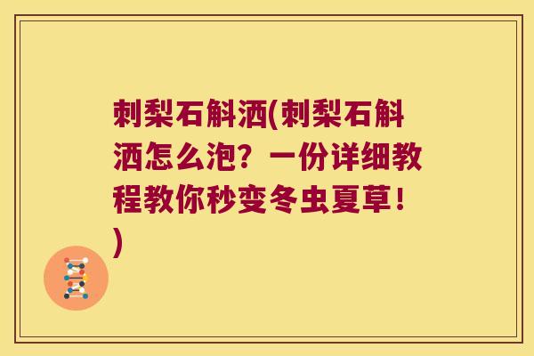 刺梨石斛洒(刺梨石斛洒怎么泡？一份详细教程教你秒变冬虫夏草！)