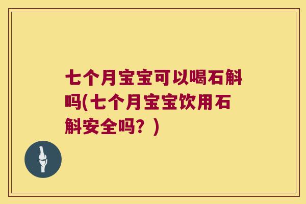 七个月宝宝可以喝石斛吗(七个月宝宝饮用石斛安全吗？)
