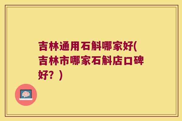 吉林通用石斛哪家好(吉林市哪家石斛店口碑好？)
