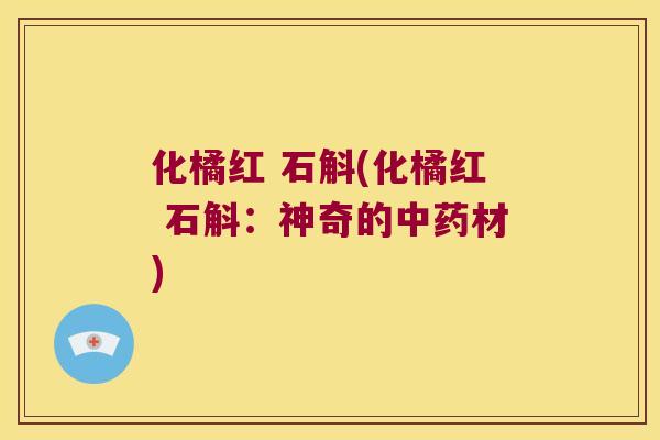 化橘红 石斛(化橘红 石斛：神奇的中药材)