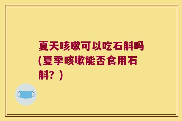 夏天咳嗽可以吃石斛吗(夏季咳嗽能否食用石斛？)