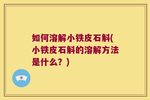 如何溶解小铁皮石斛(小铁皮石斛的溶解方法是什么？)